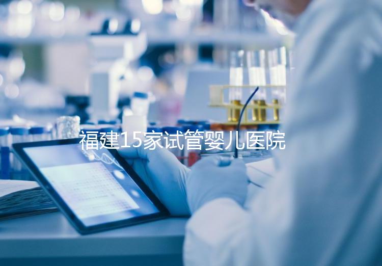 福建15家試管嬰兒醫(yī)院排名、成功率與費用是否醫(yī)保報銷?