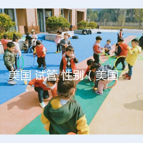 美國(guó) 試管 性別(美國(guó)試管性別篩選)