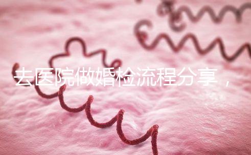 去醫(yī)院做婚檢流程分享，雙方檢查項目都在這里