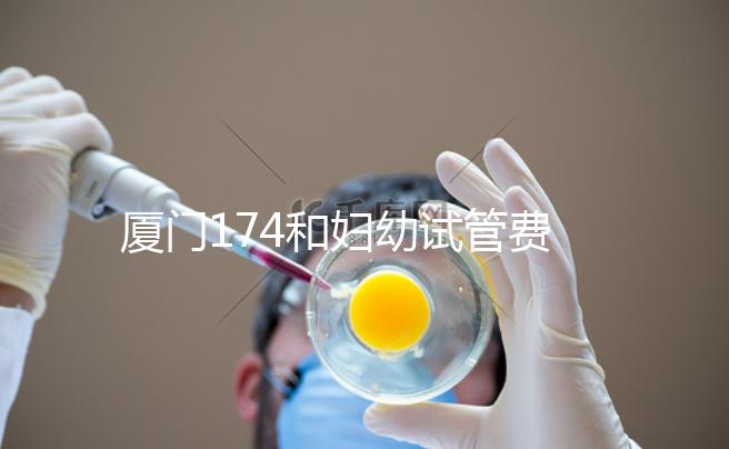 廈門174和婦幼試管費(fèi)用差別不大，想生雙胞胎選誰好看這