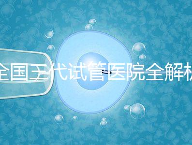 全國三代試管醫(yī)院全解析：80家資質(zhì)醫(yī)院怎么選？成功率、費(fèi)用、避坑指南一篇看懂