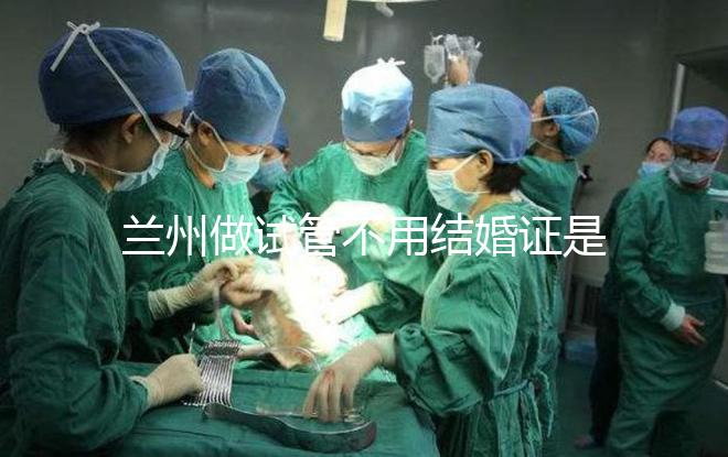 蘭州做試管不用結婚證是騙局！蘭大一院、甘肅婦幼都要提供