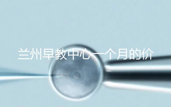 蘭州早教中心一個月的價格，哪個教學質量好才是最重要的