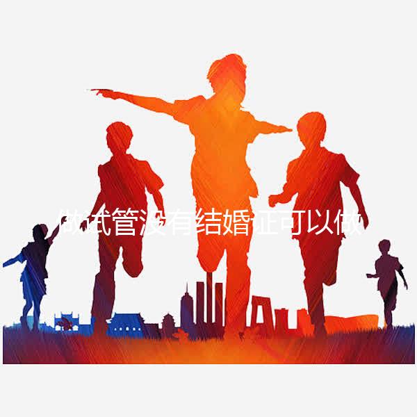 做試管沒有結婚證可以做嗎？做試管沒有結婚證怎樣過關