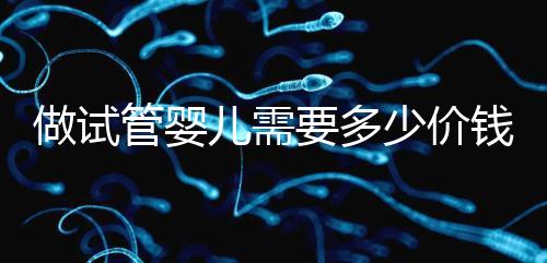 做試管嬰兒需要多少價(jià)錢(qián),試管嬰兒費(fèi)用一覽