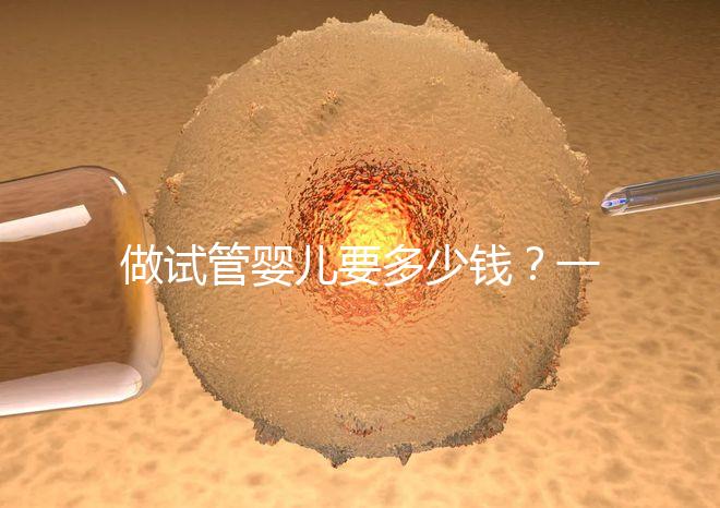 做試管嬰兒要多少錢？一起算筆經濟賬