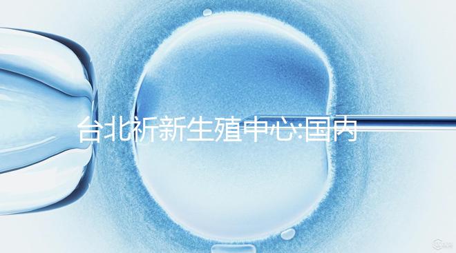 臺北祈新生殖中心:國內(nèi)頂尖三甲醫(yī)院同等高標(biāo)水平