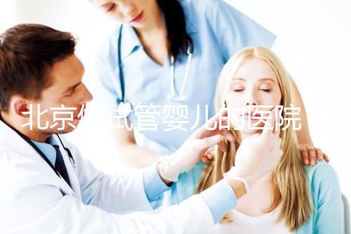 北京做試管嬰兒的醫院（北京做試管嬰兒的醫院哪家最好）