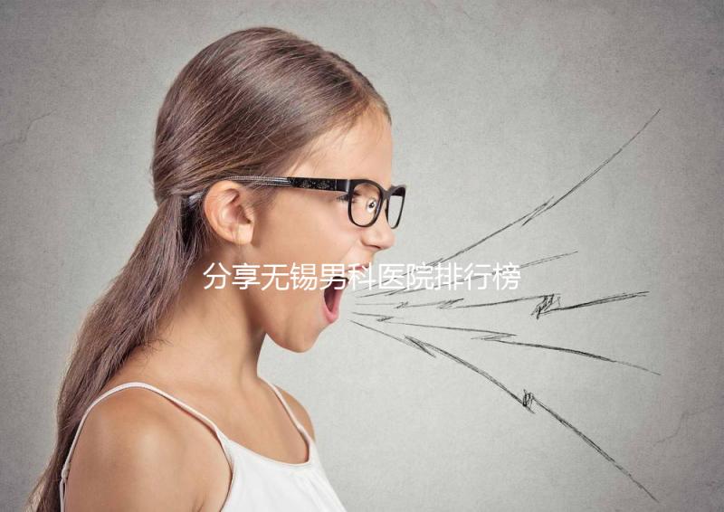 分享無錫男科醫院排行榜，2024年江南大學附屬醫院排名前茅