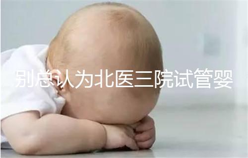 別總認為北醫三院試管嬰兒成功率高!“抱娃率”才更有意義