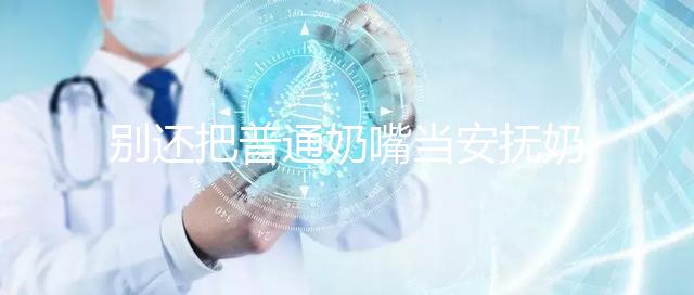 別還把普通奶嘴當安撫奶嘴用了！二者功效、型號均不同