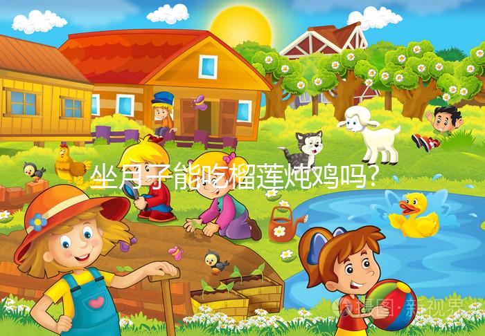 坐月子能吃榴蓮燉雞嗎?讓吃過(guò)的人告訴你答案