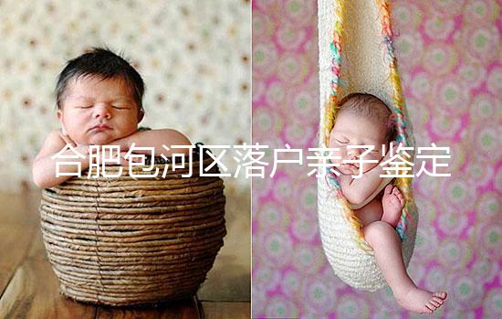 合肥包河區落戶親子鑒定機構已更新，2024需準備這些材料...