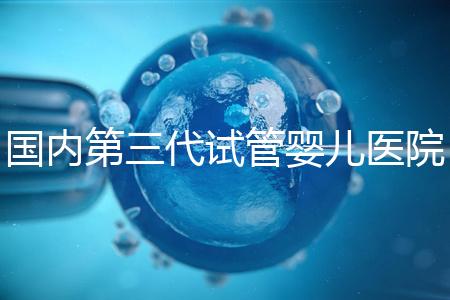 國(guó)內(nèi)第三代試管嬰兒醫(yī)院排名2022|附排行榜