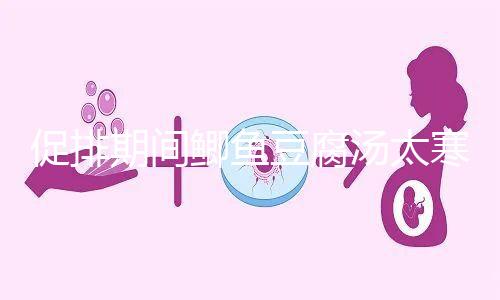 促排期間鯽魚豆腐湯太寒不能喝？增加卵泡質量和數量全靠它