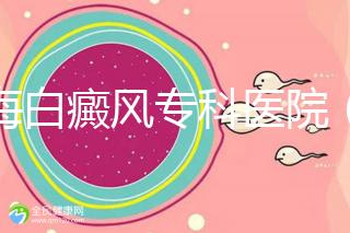 上海白癜風專科醫(yī)院(上海白癜風專科醫(yī)院有哪些)