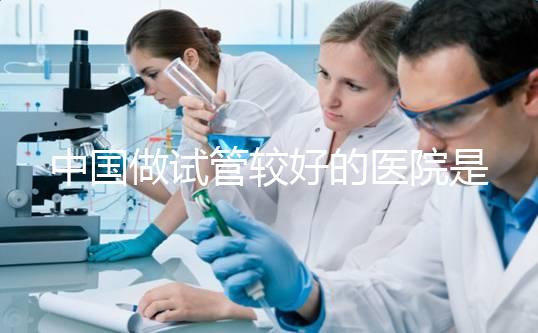 中國做試管較好的醫院是哪幾家？附試管醫院選擇指南