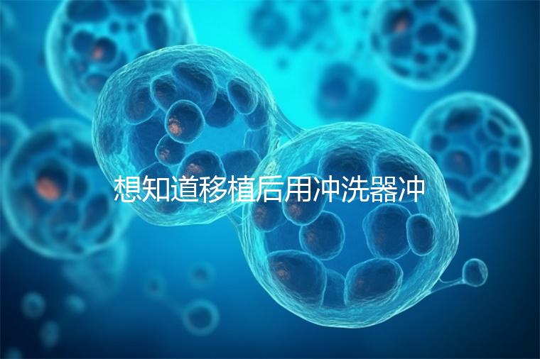 想知道移植后用沖洗器沖洗有問題沒有戳，怎么知道