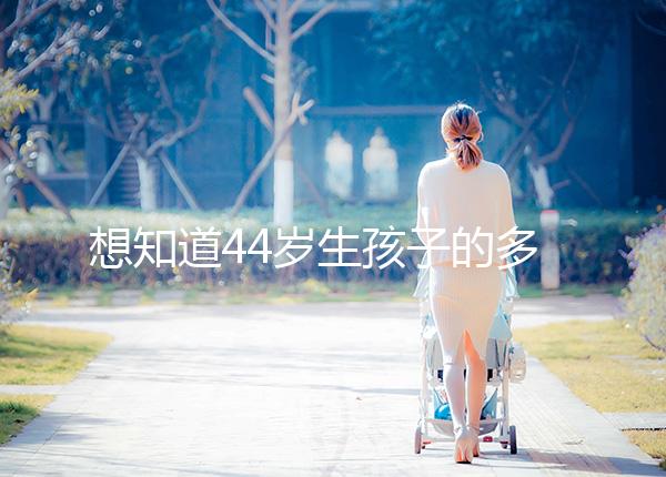 想知道44歲生孩子的多不多看過來，虛歲懷頭胎實(shí)歲順產(chǎn)晚了