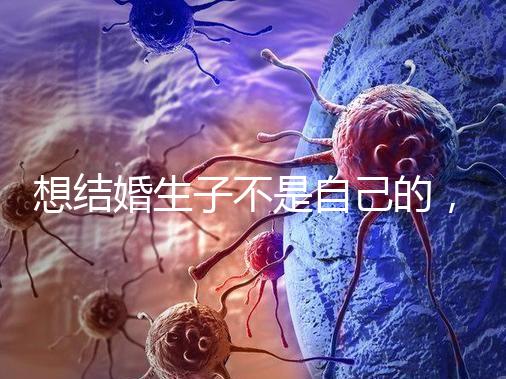 想結(jié)婚生子不是自己的，精神損失費(fèi)和撫養(yǎng)費(fèi)都涉及到