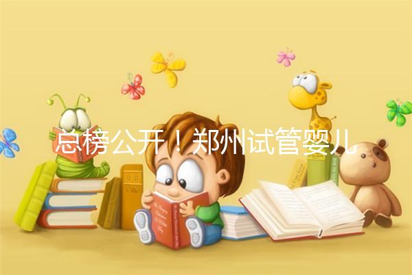 總榜公開！鄭州試管嬰兒哪個醫(yī)院好“排名榜”，鄭州試管嬰兒醫(yī)院“熱點訊息”榜單公開！