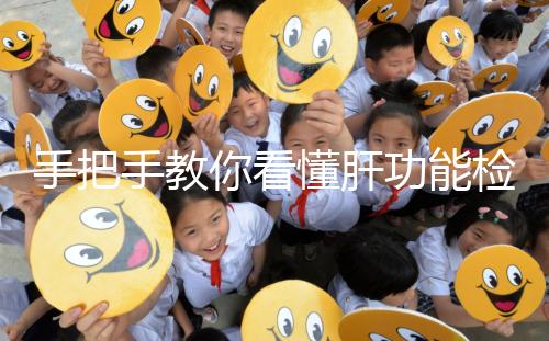 手把手教你看懂肝功能檢查報告單，識別各項指標范圍是關(guān)鍵