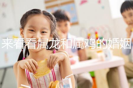 來看看屬龍和屬雞的婚姻,生什么寶寶最好讀完后,你可以清楚地閱讀它們