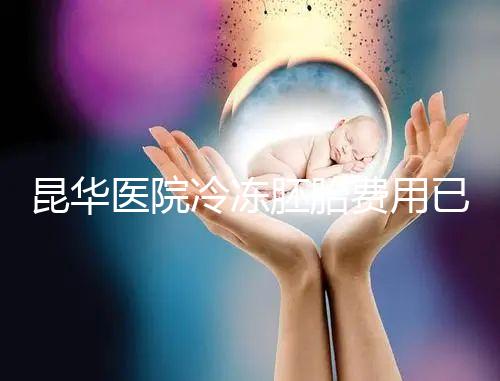 昆華醫(yī)院冷凍胚胎費(fèi)用已更新!可否線(xiàn)上續(xù)費(fèi)看醫(yī)生怎么說(shuō)