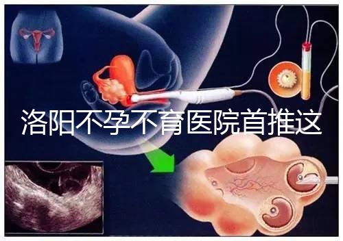 洛陽不孕不育醫(yī)院首推這家,醫(yī)療服務好口碑有保障