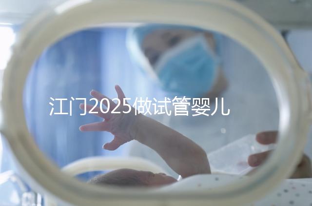 江門2025做試管嬰兒價格是多少，附收費標準做參考