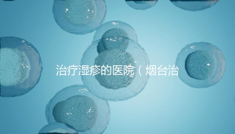 治療濕疹的醫(yī)院(煙臺治療濕疹的醫(yī)院)