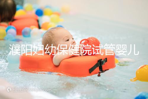 濮陽婦幼保健院試管嬰兒價格表，一次成功原來費用最少