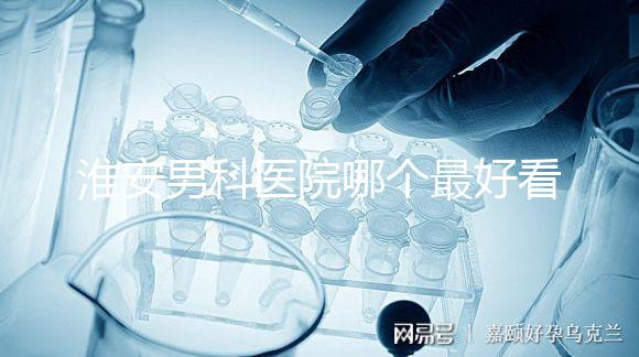 淮安男科醫(yī)院哪個(gè)最好看?介紹了清河區(qū)前十大機(jī)構(gòu)