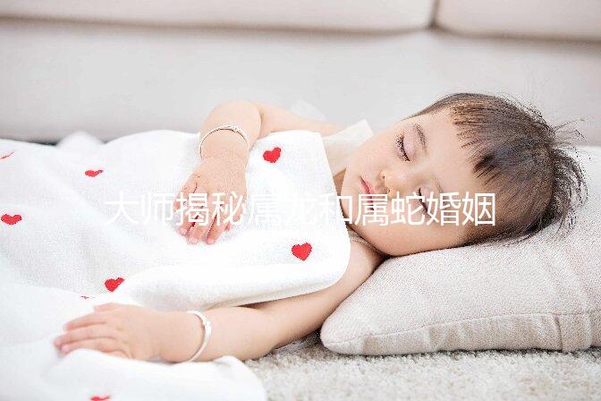 大師揭秘屬龍和屬蛇婚姻合不合，生屬雞寶寶好別不當(dāng)真