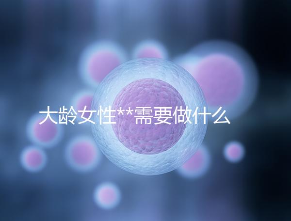 大齡女性**需要做什么檢查？