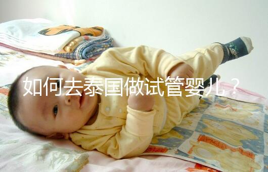 如何去泰國做試管嬰兒?去泰國做試管嬰兒的具體過程應該收集