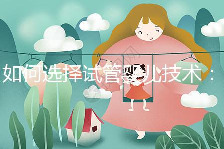 如何選擇試管嬰兒技術：一、二、三代區別與科學選擇建議