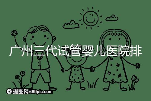 廣州三代試管嬰兒醫(yī)院排行榜出爐，天河前三機構(gòu)別錯過