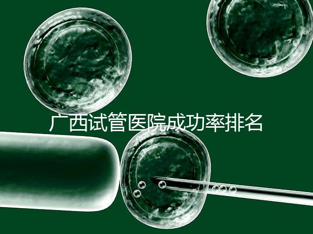 廣西試管醫院成功率排名公開，哪家助孕技術好心里有數了