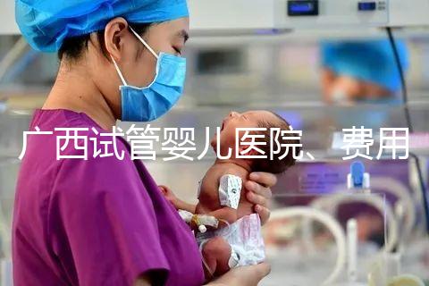 廣西試管嬰兒醫(yī)院、費用、成功率、多少錢，哪家比較好