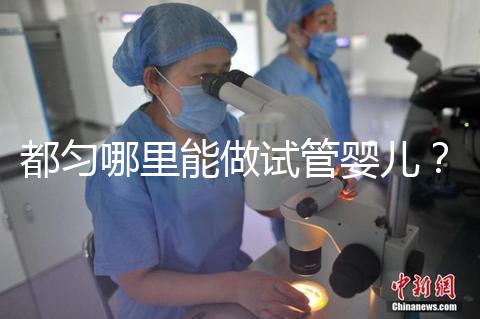 都勻哪里能做試管嬰兒？做一次試管的費用看這里！
