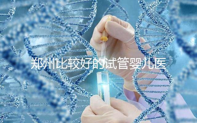 鄭州比較好的試管嬰兒醫院是哪家？這五家口碑是可以的