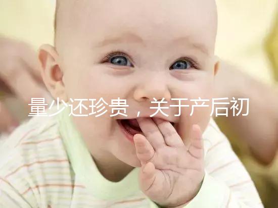 量少還珍貴，關于產后初乳的特點你知多少？