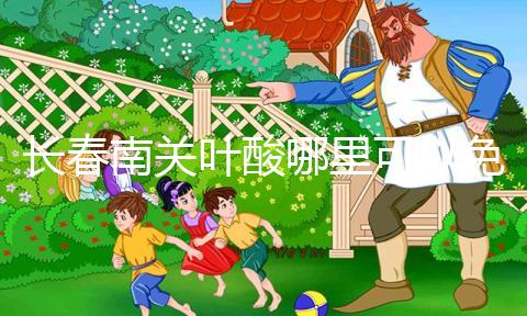 長春南關(guān)葉酸哪里可以免費(fèi)領(lǐng)、怎么領(lǐng)答案在這,跟著走就行