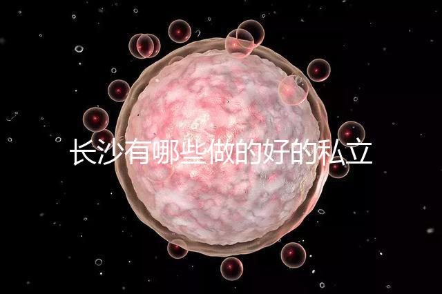 長沙有哪些做的好的私立試管嬰兒醫院呢?