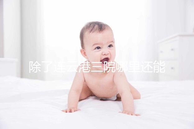 除了連云港三院哪里還能做試管嬰兒？看完這篇文章就知道