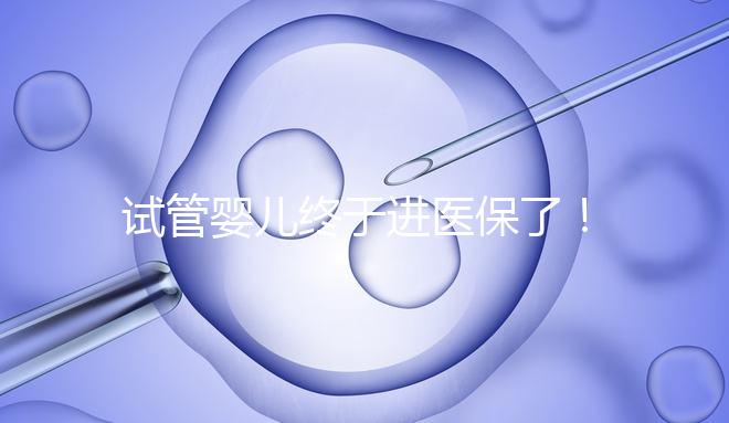 試管嬰兒終于進醫保了！北京將這16項輔助生殖技術項目納入醫保甲類報銷！