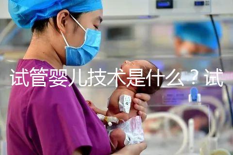 試管嬰兒技術(shù)是什么？試管嬰兒技術(shù)的原理與過(guò)程？試管嬰兒技術(shù)的意義是什么？
