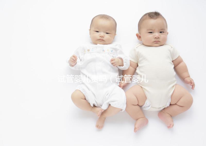 試管嬰兒貴嗎（試管嬰兒貴嗎？需要多少錢）