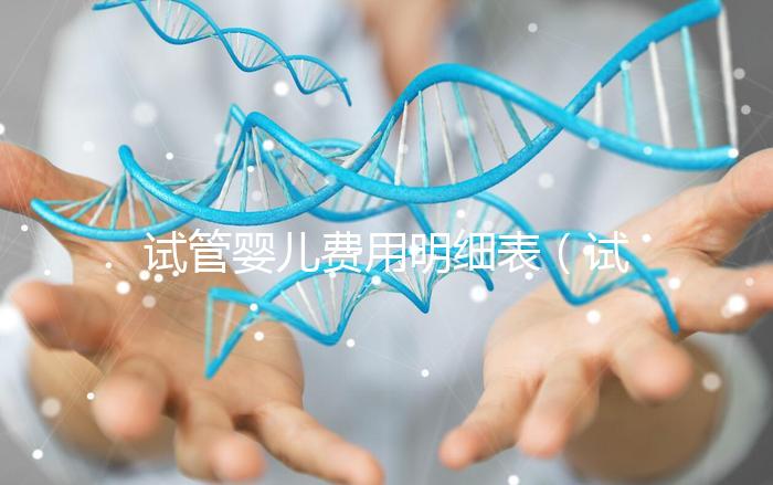 試管嬰兒費用明細表（試管嬰兒費用明細表怎么計算）